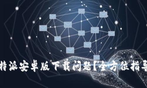 如何解决比特派安卓版下载问题？全方位指导与解决方案