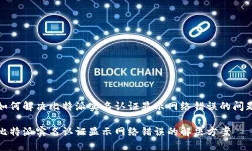 如何解决比特派实名认证显示网络错误的问题

比特派实名认证显示网络错误的解决方案