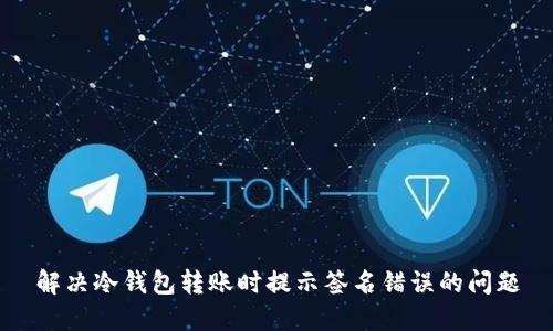 解决冷钱包转账时提示签名错误的问题