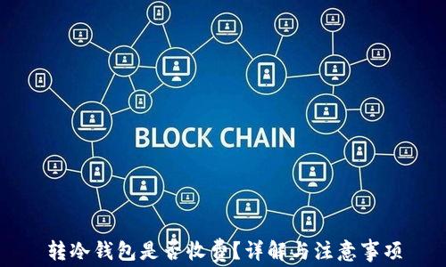 
转冷钱包是否收费？详解与注意事项