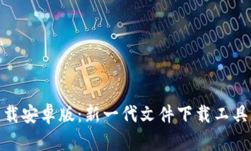 比特下载安卓版：新一代文件下载工具的崛起