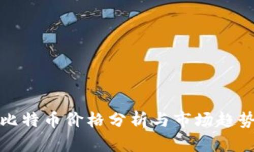今日比特币价格分析与市场趋势探讨