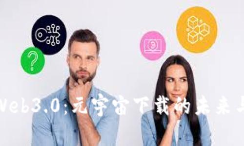 探秘Web3.0：元宇宙下载的未来与前景