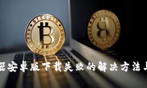 比特下载器安卓版下载失败的解决方法与常见问题