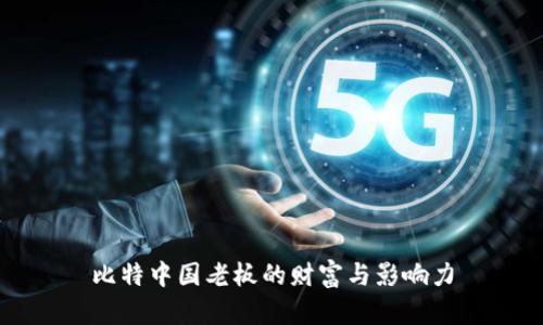 比特中国老板的财富与影响力