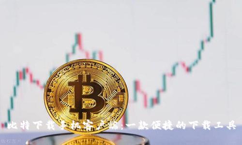 比特下载手机客户端：一款便捷的下载工具