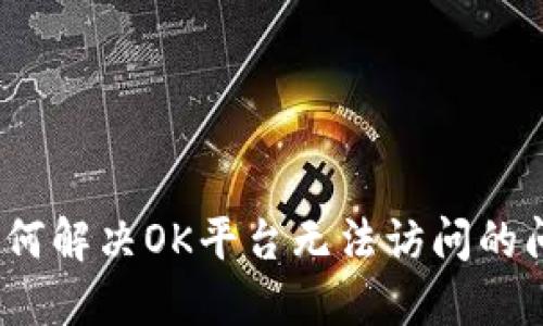 : 如何解决OK平台无法访问的问题？