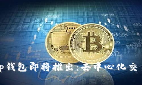 Uniswap钱包即将推出：去中心化交易的未来