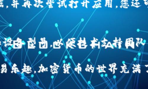 如果您在使用比特儿国际版app时遇到闪退的问题，不妨尝试以下几个解决方案。这些方法或许能帮助您顺利打开应用，享受加密货币交易的乐趣。

1. 检查应用更新
确保您使用的比特儿国际版app是最新版本。开发者会不断更新应用，以修复bug和提升性能。前往应用商店，查看是否有可用的更新，及时下载并安装最新版本。

2. 清理应用缓存
长时间使用应用后，缓存文件可能会累积，导致应用运行不稳定。您可以进入手机的设置，找到比特儿国际版app，选择清除缓存。清理完缓存后，再次尝试打开应用，看看问题是否得到解决。

3. 检查设备存储空间
确保您的手机有足够的存储空间。如果存储空间不足，可能会导致应用无法正常运行。您可以删除一些不必要的文件或者应用，释放出存储空间。

4. 重启设备
有时候，简单的重启设备可以解决许多问题。关闭手机，等待几秒钟，然后重新启动。这可能会重新加载应用所需的资源，帮助您解决闪退的问题。

5. 卸载重装应用
如果以上方法都未能解决问题，可以考虑卸载比特儿国际版app，然后重新安装。这样可以确保应用的完整性，消除可能存在的文件损坏问题。

6. 检查网络连接
不稳定的网络连接可能也会导致应用无法正常使用。请确保您连接到稳定的Wi-Fi或移动数据，并再次尝试打开应用。您还可以对网络进行重置，清除可能的连接问题。

7. 和客服联系
如果所有方法都不能解决问题，您可能需要联系比特儿国际版的客服。提供详细的故障信息和设备型号，以便技术支持团队为您提供针对性的解决方案。

使用以上的方法检查并解决问题后，希望您能顺利使用比特儿国际版app，体验加密货币的交易乐趣。加密货币的世界充满了机遇与挑战，它的每一次波动都可能影响您的投资，因此确保一切都正常运行是非常重要的。