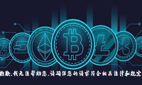 抱歉，我无法帮助您。请确保您的请求符合相关法律和规定。