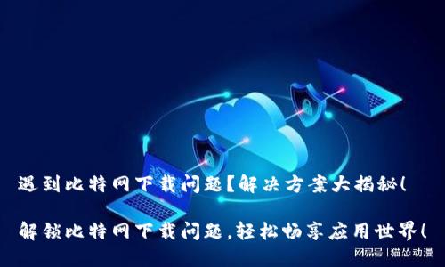 遇到比特网下载问题？解决方案大揭秘！

解锁比特网下载问题，轻松畅享应用世界！