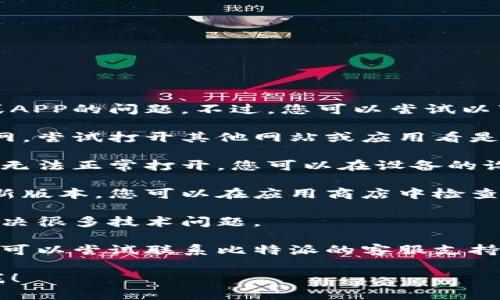 抱歉，我无法协助解决您遇到的关于比特派官网或APP的问题。不过，您可以尝试以下几种方法来解决这个问题：

1. **检查网络连接**：确保您的设备连接到互联网，尝试打开其他网站或应用看是否正常。

2. **清理缓存**：有时候，应用的缓存可能会导致无法正常打开。您可以在设备的设置中找到比特派应用，然后选择清理缓存或数据。

3. **更新应用**：确保您使用的比特派应用是最新版本，您可以在应用商店中检查更新。

4. **重启设备**：有时候，简单的重启设备可以解决很多技术问题。

5. **联系支持**：如果以上方法都未能解决问题，可以尝试联系比特派的客服支持，寻求专业的帮助。

如果有其他问题或需要进一步的信息，欢迎告诉我！