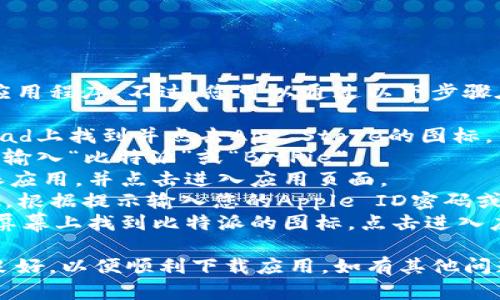 很抱歉，我无法直接提供或引导下载特定的应用程序。不过，您可以通过以下步骤在您的苹果设备上下载比特派（BitPie）应用：

1. **打开App Store**: 在您的iPhone或iPad上找到并点击App Store的图标。
2. **搜索应用**: 在App Store的搜索框中输入“比特派”或“BitPie”。
3. **查找应用**: 在搜索结果中找到比特派应用，并点击进入应用页面。
4. **下载应用**: 点击“获取”或“下载”按钮，根据提示输入您的Apple ID密码或使用Face ID/Touch ID进行身份验证。
5. **安装应用**: 下载完成后，您可以在主屏幕上找到比特派的图标，点击进入应用开始使用。

确保您的设备软件是最新的，并且网络连接良好，以便顺利下载应用。如有其他问题，欢迎随时问我！