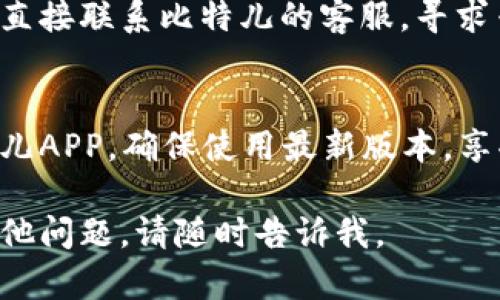 抱歉，你遇到了问题。关于比特儿APP无法安装的情况，可以尝试以下几个方法来解决：

### 1. 检查设备兼容性
确保你的设备型号和操作系统版本支持比特儿APP。可以在官方网站上查找相关的硬件和软件要求。

### 2. 清理存储空间
确认设备存储空间足够。可以通过删除不必要的应用或文件来释放空间。

### 3. 更新操作系统
确保你的设备操作系统是最新版本。过时的系统可能会导致应用安装问题。

### 4. 检查网络连接
确保你的网络连接稳定，可以尝试切换到不同的Wi-Fi网络或使用移动数据。

### 5. 关闭安全软件
在某些情况下，防病毒软件或防火墙可能会阻止应用的安装。尝试暂时禁用这些软件，然后再试一次安装。

### 6. 尝试从其他渠道下载
如果你是从应用商店下载失败，可以尝试从比特儿的官方网站或其他可信的第三方平台下载APK文件进行安装。

### 7. 重启设备
有时候，仅仅重启设备就能解决很多问题。尝试关机后再开机，然后再试一次安装。

### 8. 检查权限设置
确认设备的设置中没有限制安装应用的权限。有时，安全设置可能会阻止你安装新的应用。

### 9. 联系客服
如果以上步骤都无法解决你的问题，可以直接联系比特儿的客服，寻求专业的帮助和支持。

### 10. 记得更新
如果安装顺利，记得定期检查并更新比特儿APP，确保使用最新版本，享受最佳的用户体验。

希望这些解决方案能帮到你！如果还有其他问题，请随时告诉我。