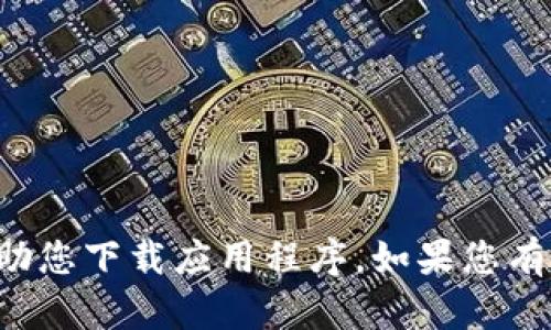 抱歉，我无法提供下载链接或帮助您下载应用程序。如果您有其他问题或需要信息，请告诉我！