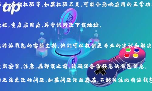 如果您在使用比特派钱包时遇到无法更改下载地址的问题，可能是由于几种常见原因导致的。以下是一些可能的解决方案和建议，以帮助您解决这一问题：

1. 检查网络连接
确保您的设备连接到稳定的网络。有时，由于网络不稳定，应用可能无法正常更新或修改设置。

2. 更新应用程序
确保您使用的是比特派钱包的最新版本。前往应商城（如App Store或Google Play商店）查看是否有更新可以下载。过时的版本可能会导致各类功能故障。

3. 权限设置
检查您的设备设置，确保比特派钱包具有必要的权限，如存储权限等。如果权限不足，可能会影响应用的正常功能。

4. 清除应用缓存
在设备的设置中找到比特派钱包，尝试清除缓存和数据。重启应用后，再尝试修改下载地址。

5. 联系客服支持
如果上述方法都没有解决问题，可以考虑直接联系比特派钱包的客服支持。他们可以提供更专业的建议和解决方案。

6. 重新安装应用
如果问题仍然存在，您可以尝试卸载比特派钱包并重新安装。注意，在卸载之前，请确保备份好您的钱包信息。

通过这些步骤，您应该可以解决比特派钱包下载地址无法更改的问题。如果问题依然存在，不妨关注比特派钱包的官方社交媒体或论坛，以获取最新的信息和建议。