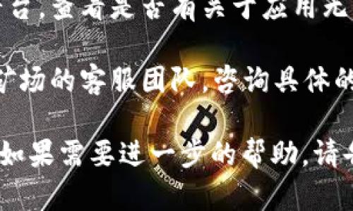 抱歉，您遇到了比特矿场应用无法打开的问题。请您尝试以下解决方法：

1. **检查网络连接**：确保您的手机或设备有良好的网络连接，可以尝试打开其他应用程序或网页，看看网络是否正常。

2. **更新应用程序**：访问应用商店（如苹果的App Store或Android的Google Play商店），检查是否有比特矿场应用程序的更新，及时更新到最新版本。

3. **重启设备**：有时候，简单的重启您的手机或设备可以解决许多问题。尝试关闭设备，然后再打开它。

4. **重新安装应用程序**：如果以上方法未能解决问题，可以尝试卸载比特矿场应用程序，然后重新下载安装。

5. **检查系统要求**：确保您的设备操作系统符合比特矿场应用的要求，老旧的设备或系统可能会导致应用无法正常运行。

6. **查看官方公告**：访问比特矿场的官方网站或社交媒体平台，查看是否有关于应用无法打开的公告或维护通知。

7. **联系客服**：如果以上解决方案均无效，您可以联系比特矿场的客服团队，咨询具体的解决办法。

希望这些建议可以帮助您解决比特矿场应用无法打开的问题！如果需要进一步的帮助，请告诉我。
