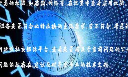 如果你在尝试打开比特区块（BitBlock）应用时遇到问题，可能会出现多种原因导致该应用无法正常启动。以下是一些常见的解决方案，希望可以帮助你顺利打开这个应用。

检查网络连接
首先，确保你的设备已连接到稳定的互联网。比特区块应用需要互联网才能正常工作，因此无论你是在使用Wi-Fi还是移动数据，都要确认信号良好。

重启应用程序
有时候，应用程序可能因为临时故障而无法启动。试着完全关闭应用，然后再次打开。对于手机用户，可以在多任务管理器中找到比特区块应用，滑动关闭它，并重新启动。

检查更新
确保你的比特区块应用是最新版本。开发者时常会推出更新，以修复bug或增加新功能。前往你的应用商店（如App Store或Google Play）检查是否有可用更新，并及时下载和安装。

重启设备
如果重启应用没有效果，尝试重启一下手机或平板电脑。重新启动设备可以清理系统内存，有时可以解决一些应用层面的问题。

清除应用缓存
在一些设备上，清理应用缓存可以帮助解决问题。前往设备的“设置”，找到“应用”或“应用管理”，选择比特区块应用，然后点击“清除缓存”。注意，不要点击“清除数据”，以免丢失账户信息。

重新安装应用
如果以上步骤仍然无效，考虑卸载并重新安装比特区块应用。卸载后，再前往应用商店下载最新的应用版本。重新安装可以解决潜在的安装问题。

文件权限设置
一些应用程序在运行时需要特定的权限。确保你已给予比特区块必要的权限，如存储、网络等。在设置中查看应用权限，并根据需要进行调整。

查看设备兼容性
有时，设备的操作系统版本可能不支持最新版本的应用。检查你的设备是否符合比特区块的系统要求。若不符合，考虑升级你的设备或操作系统。

寻求官方支持
如果以上解决方案都无法解决问题，建议你访问比特区块的官方网站或社交媒体平台，查看是否有关于当前问题的公告。你也可以联系他们的客服，寻求专业帮助。

希望上述建议能帮助你解决比特区块应用无法打开的问题。如果问题依然存在，建议及时寻求专业的技术支持。