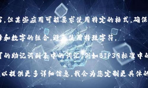 助记词通常采用特定的格式来帮助用户记住信息。以下是一些输入助记词的正确格式的要点：

1. **分隔符**：助记词通常使用空格、逗号或其他分隔符来分隔不同的词语。例如，在输入12个助记词时，可以用空格分隔开来:

   ```
   apple banana cherry date egg fruit grape honey ice jack kiwi lemon
   ```

2. **大小写**：助记词通常不区分大小写，但某些应用可能要求使用特定的格式。确保你了解所使用平台的要求。

3. **无特殊字符**：助记词一般采用字母和数字的组合，避免使用特殊字符。

4. **词汇来源**：确保使用经过官方认可的助记词列表中的词汇，例如BIP39标准中的英语助记词。

如果您有特定的应用场景或格式需求，可以提供更多详细信息，我会为您定制更具体的建议。