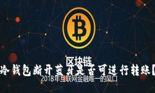 冷钱包断开蓝牙是否可进行转账？