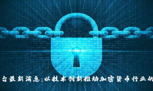 OK平台最新消息：以技术创新推动加密货币行业的发展