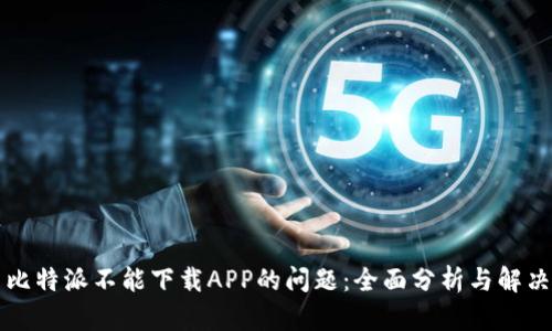 解决比特派不能下载APP的问题：全面分析与解决方案
