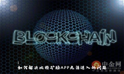 :
如何解决比特矿场APP无法进入的问题