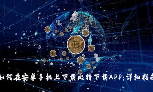 如何在安卓手机上下载比特下载APP：详细指南